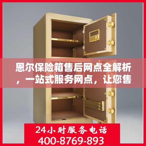 恩尔保险箱售后网点全解析，一站式服务网点，让您售后无忧！