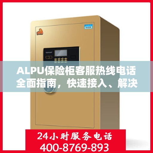 ALPU保险柜客服热线电话全面指南，快速接入、解决问题与享受服务秘籍