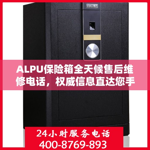 ALPU保险箱全天候售后维修电话，权威信息直达您手中
