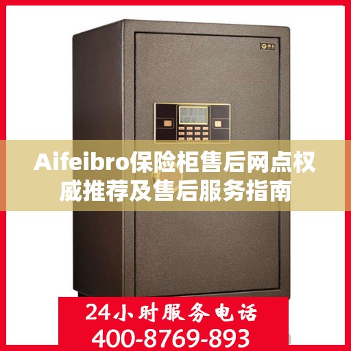 Aifeibro保险柜售后网点权威推荐及售后服务指南