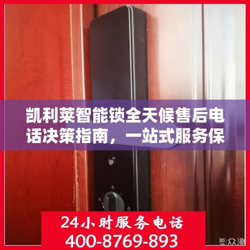 凯利莱智能锁全天候售后电话决策指南，一站式服务保障，无忧售后体验