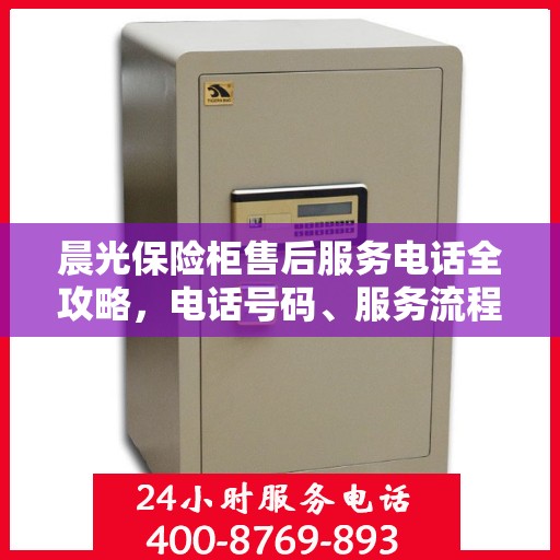 晨光保险柜售后服务电话全攻略，电话号码、服务流程及更多细节揭秘
