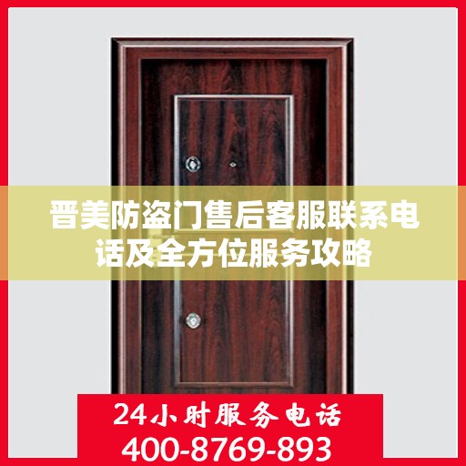 晋美防盗门售后客服联系电话及全方位服务攻略