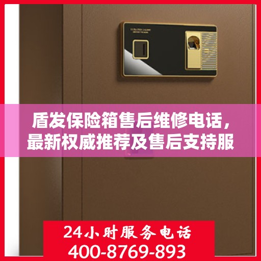 盾发保险箱售后维修电话，最新权威推荐及售后支持服务指南