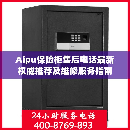 Aipu保险柜售后电话最新权威推荐及维修服务指南