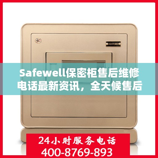 Safewell保密柜售后维修电话最新资讯，全天候售后，无忧服务保障