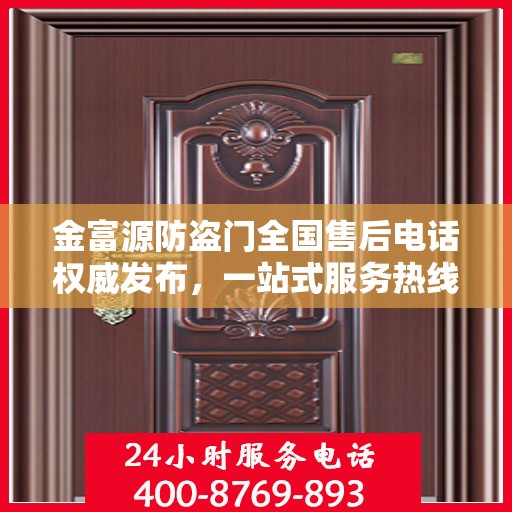 金富源防盗门全国售后电话权威发布，一站式服务热线汇总与保障承诺