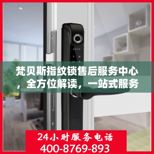 梵贝斯指纹锁售后服务中心，全方位解读，一站式服务体验