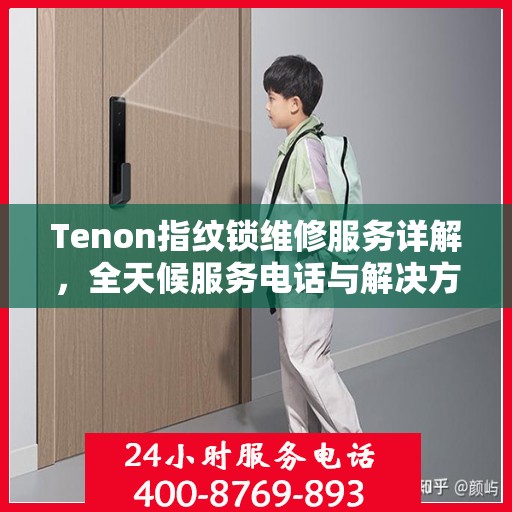 Tenon指纹锁维修服务详解，全天候服务电话与解决方案支持