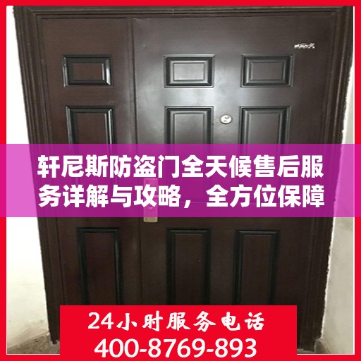 轩尼斯防盗门全天候售后服务详解与攻略，全方位保障您的安全需求