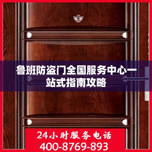 鲁班防盗门全国服务中心一站式指南攻略