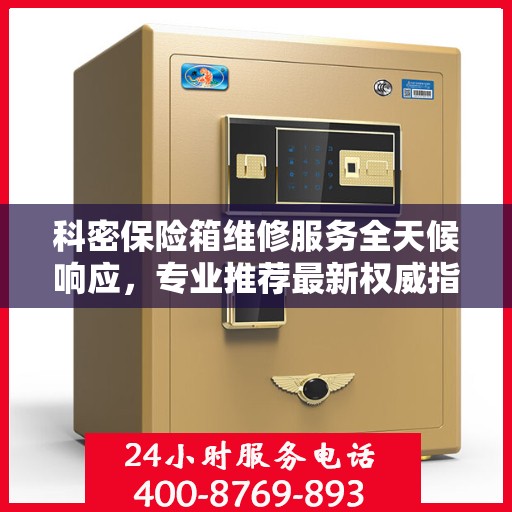 科密保险箱维修服务全天候响应，专业推荐最新权威指南