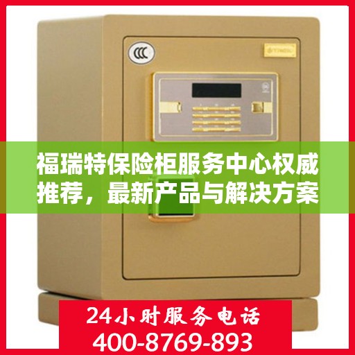 福瑞特保险柜服务中心权威推荐，最新产品与解决方案