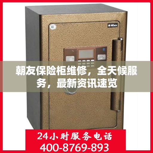 朝友保险柜维修，全天候服务，最新资讯速览