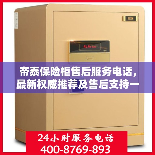 帝泰保险柜售后服务电话，最新权威推荐及售后支持一览