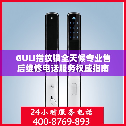 GULI指纹锁全天候专业售后维修电话服务权威指南