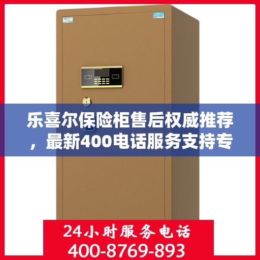 乐喜尔保险柜售后权威推荐，最新400电话服务支持专线开通