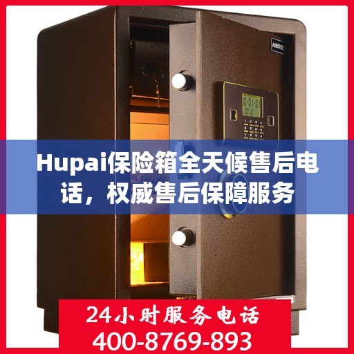 Hupai保险箱全天候售后电话，权威售后保障服务