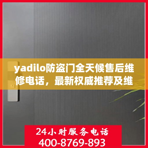 yadilo防盗门全天候售后维修电话，最新权威推荐及维修指南