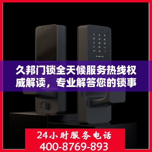 久邦门锁全天候服务热线权威解读，专业解答您的锁事疑虑