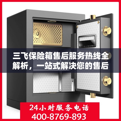 三飞保险箱售后服务热线全解析，一站式解决您的售后需求