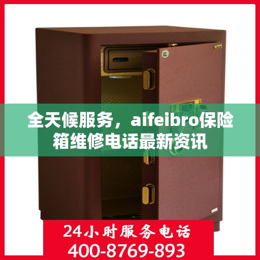 全天候服务，aifeibro保险箱维修电话最新资讯