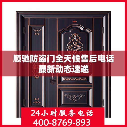 顺驰防盗门全天候售后电话最新动态速递