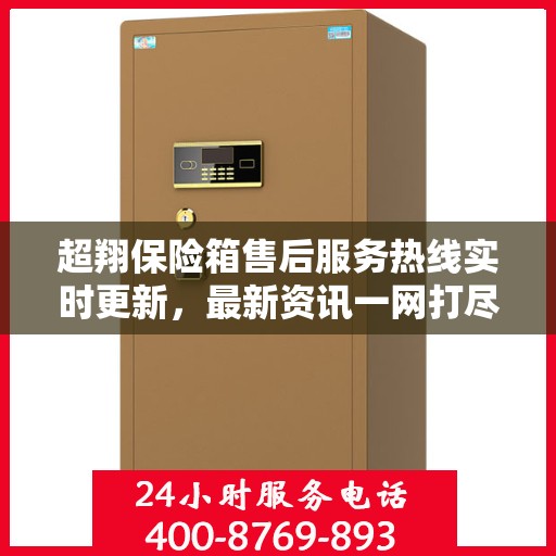 超翔保险箱售后服务热线实时更新，最新资讯一网打尽
