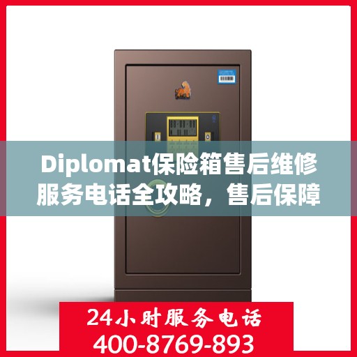 Diplomat保险箱售后维修服务电话全攻略，售后保障，无忧使用保险箱体验