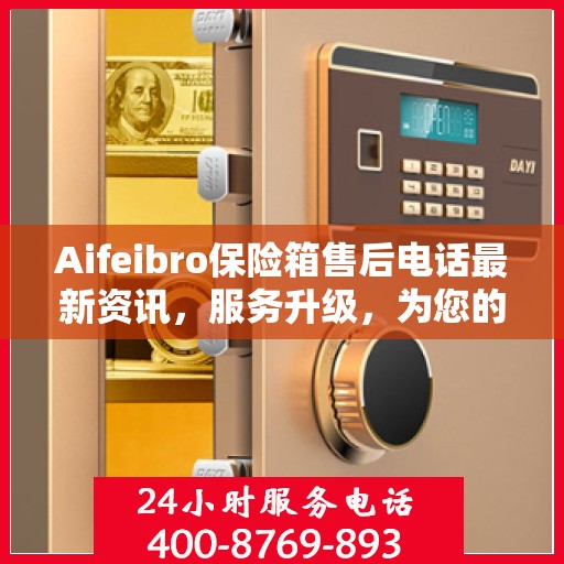 Aifeibro保险箱售后电话最新资讯，服务升级，为您的安全保驾护航
