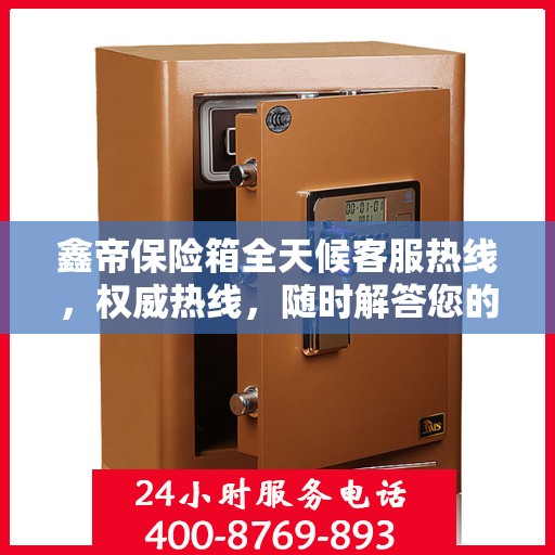 鑫帝保险箱全天候客服热线，权威热线，随时解答您的疑问