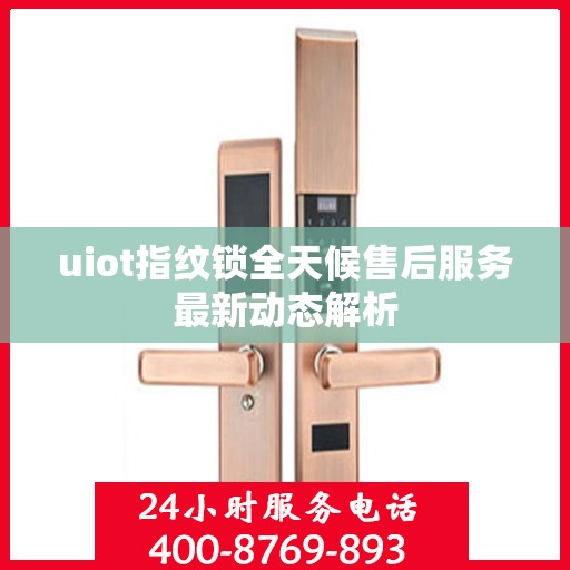 uiot指纹锁全天候售后服务最新动态解析
