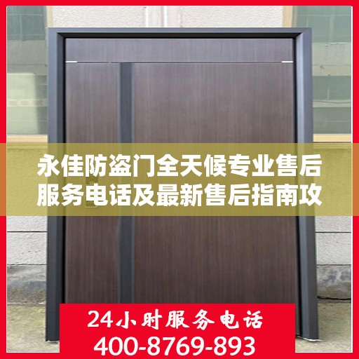 永佳防盗门全天候专业售后服务电话及最新售后指南攻略