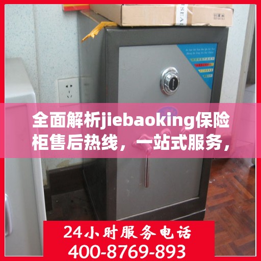 全面解析jiebaoking保险柜售后热线，一站式服务，让您无忧！