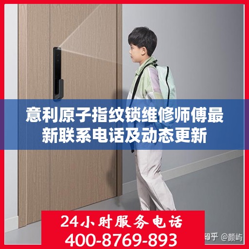 意利原子指纹锁维修师傅最新联系电话及动态更新