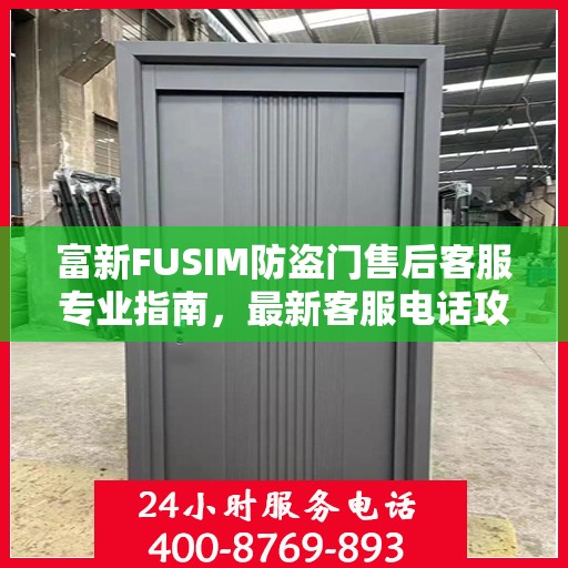 富新FUSIM防盗门售后客服专业指南，最新客服电话攻略