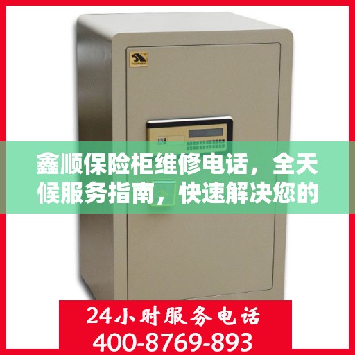鑫顺保险柜维修电话，全天候服务指南，快速解决您的锁具问题