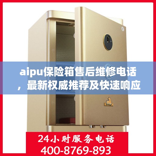 aipu保险箱售后维修电话，最新权威推荐及快速响应服务