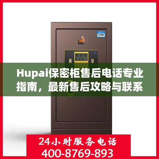 Hupai保密柜售后电话专业指南，最新售后攻略与联系方式