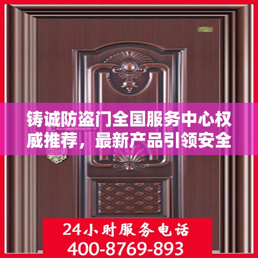 铸诚防盗门全国服务中心权威推荐，最新产品引领安全新风尚