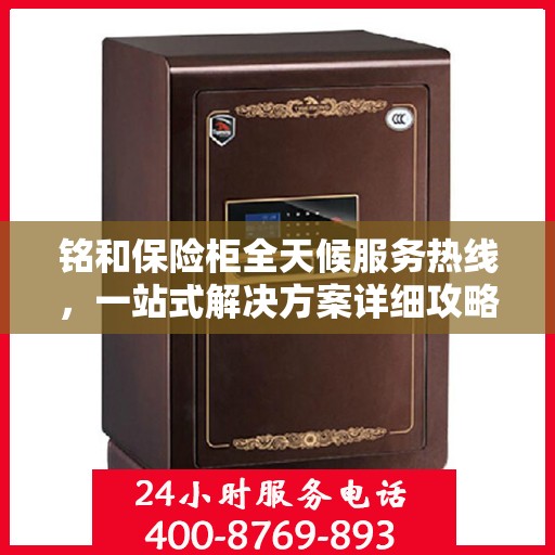 铭和保险柜全天候服务热线，一站式解决方案详细攻略
