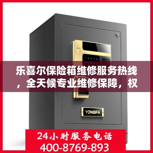 乐喜尔保险箱维修服务热线，全天候专业维修保障，权威信息一览！