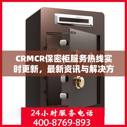 CRMCR保密柜服务热线实时更新，最新资讯与解决方案