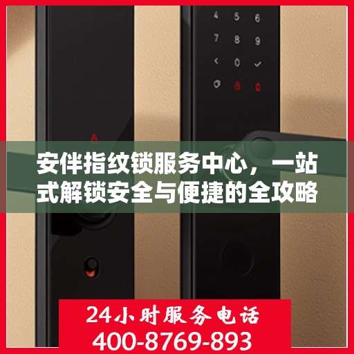 安伴指纹锁服务中心，一站式解锁安全与便捷的全攻略