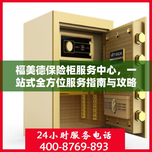 福美德保险柜服务中心，一站式全方位服务指南与攻略