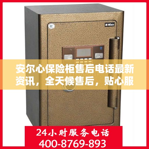 安尔心保险柜售后电话最新资讯，全天候售后，贴心服务不间断
