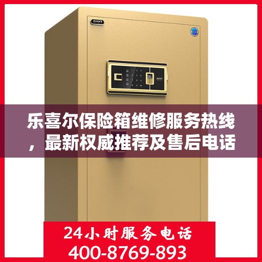 乐喜尔保险箱维修服务热线，最新权威推荐及售后电话全解析