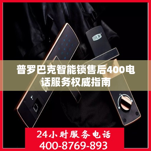 普罗巴克智能锁售后400电话服务权威指南