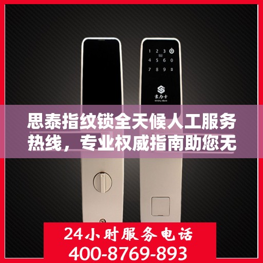 思泰指纹锁全天候人工服务热线，专业权威指南助您无忧解锁