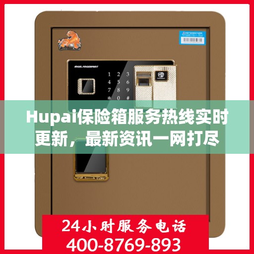Hupai保险箱服务热线实时更新，最新资讯一网打尽